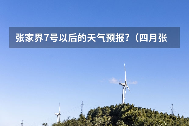 张家界7号以后的天气预报?（四月张家界天气?）