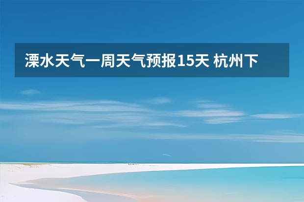 溧水天气一周天气预报15天 杭州下一周天气