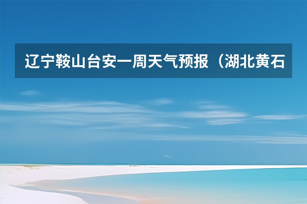 辽宁鞍山台安一周天气预报（湖北黄石市阳新县最近一周天气?）