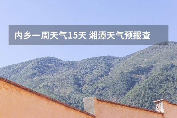 内乡一周天气15天 湘潭天气预报查询一周5日15 号一21号