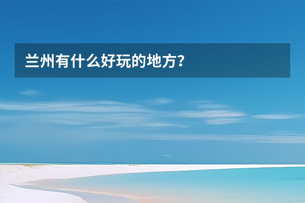 兰州有什么好玩的地方？