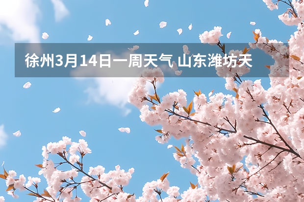 徐州3月14日一周天气 山东潍坊天气预报 潍坊天气预报一周、3天、5天、7天、10天、15天未来天气预报查询