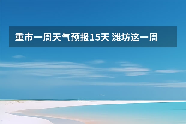 重市一周天气预报15天 潍坊这一周的天气预报，谢谢，一共七天，从十四号到十九号的天气，谢谢了，麻烦大家帮忙…要准确…